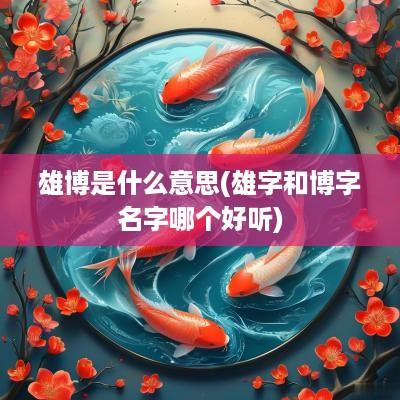 雄博是什么意思(雄字和博字名字哪个好听)