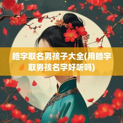 皓字取名男孩子大全(用皓字取男孩名字好听吗)