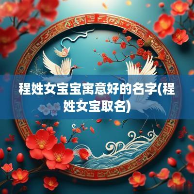 程姓女宝宝寓意好的名字(程姓女宝取名)