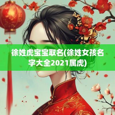 徐姓虎宝宝取名(徐姓女孩名字大全2025属虎)