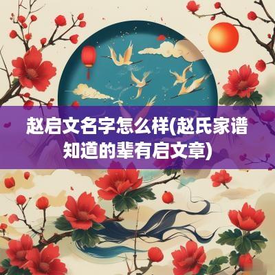 赵启文名字怎么样(赵氏家谱知道的辈有启文章)