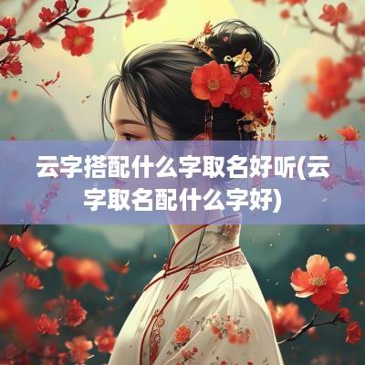 云字搭配什么字取名好听(云字取名配什么字好)