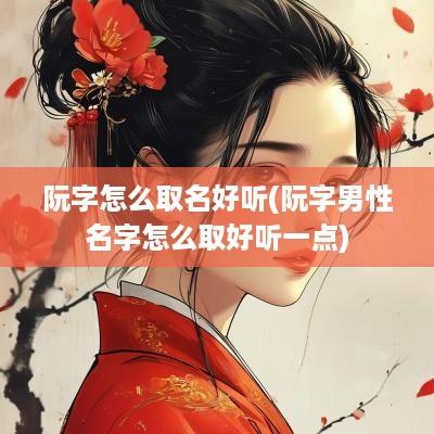 阮字怎么取名好听(阮字男性名字怎么取好听一点)
