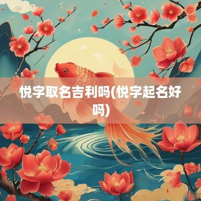 悦字取名吉利吗(悦字起名好吗)