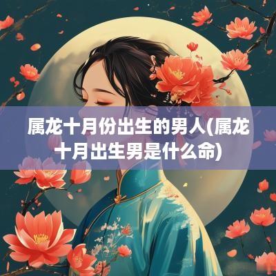 属龙十月份出生的男人(属龙十月出生男是什么命)