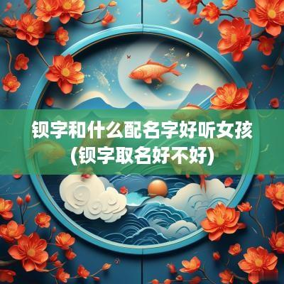 钡字和什么配名字好听女孩(钡字取名好不好)