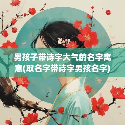 男孩子带诗字大气的名字寓意(取名字带诗字男孩名字)