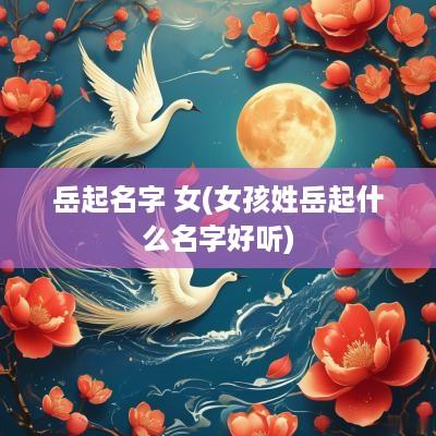 岳起名字 女(女孩姓岳起什么名字好听)