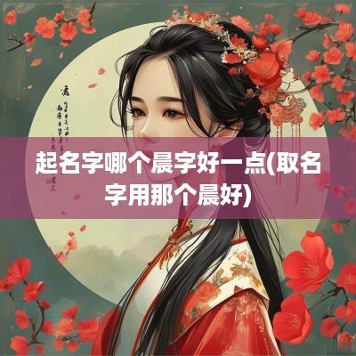 起名字哪个晨字好一点(取名字用那个晨好)