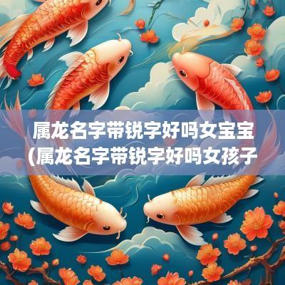 属龙名字带锐字好吗女宝宝(属龙名字带锐字好吗女孩子)