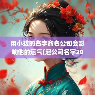 用小孩的名字命名公司会影响他的运气(起公司名字2025免费八字起名大全)