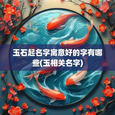 玉石起名字寓意好的字有哪些(玉相关名字)