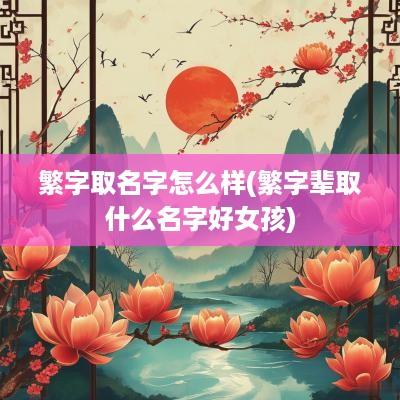 繁字取名字怎么样(繁字辈取什么名字好女孩)