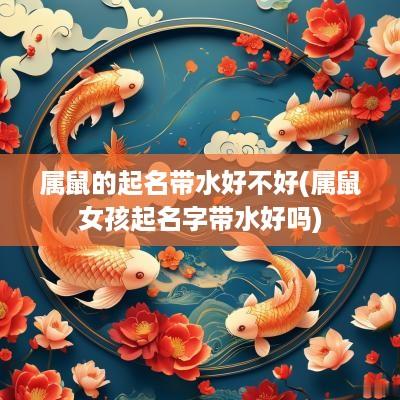 属鼠的起名带水好不好(属鼠女孩起名字带水好吗)