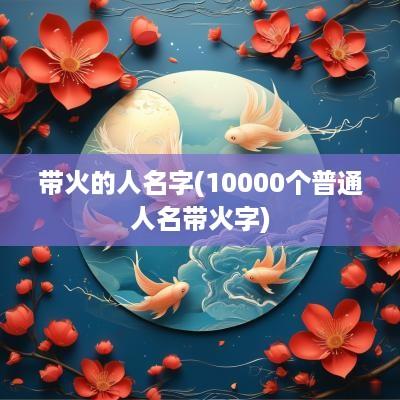 带火的人名字(10000个普通人名带火字)