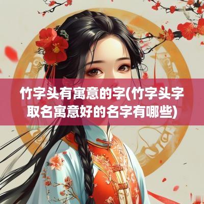 竹字头有寓意的字(竹字头字取名寓意好的名字有哪些)