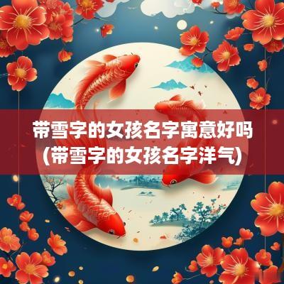 带雪字的女孩名字寓意好吗(带雪字的女孩名字洋气)