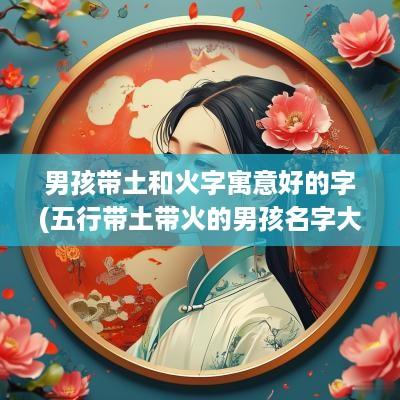 男孩带土和火字寓意好的字(五行带土带火的男孩名字大全)
