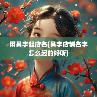 用昌字起店名(昌字店铺名字怎么起的好听)