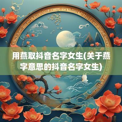 用燕取抖音名字女生(关于燕字意思的抖音名字女生)