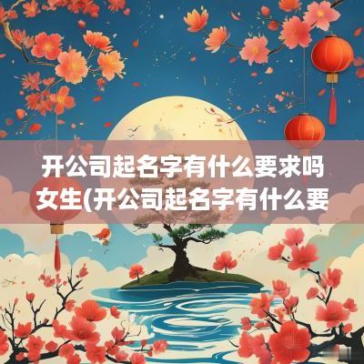 开公司起名字有什么要求吗女生(开公司起名字有什么要求吗)
