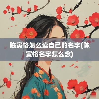 陈寅恪怎么读自己的名字(陈寅恪名字怎么念)