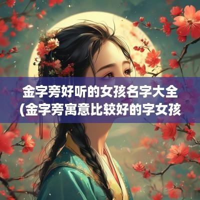 金字旁好听的女孩名字大全(金字旁寓意比较好的字女孩子名字)