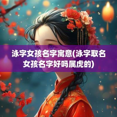 泳字女孩名字寓意(泳字取名女孩名字好吗属虎的)
