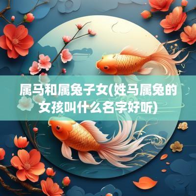 属马和属兔子女(姓马属兔的女孩叫什么名字好听)