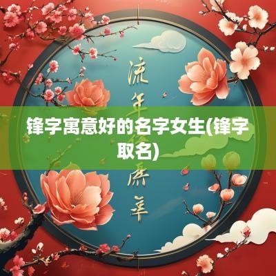 锋字寓意好的名字女生(锋字取名)