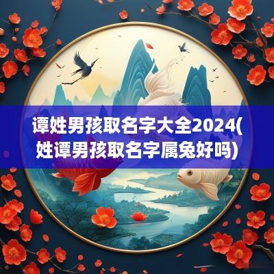 谭姓男孩取名字大全2025(姓谭男孩取名字属兔好吗)