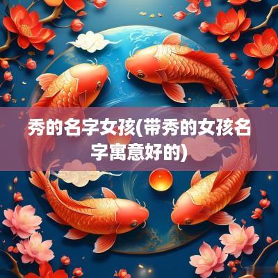 秀的名字女孩(带秀的女孩名字寓意好的)