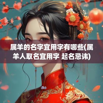 属羊的名字宜用字有哪些(属羊人取名宜用字 起名忌讳)