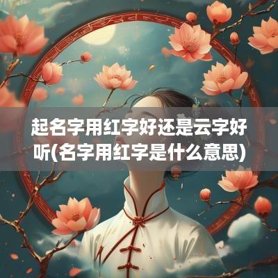 起名字用红字好还是云字好听(名字用红字是什么意思)