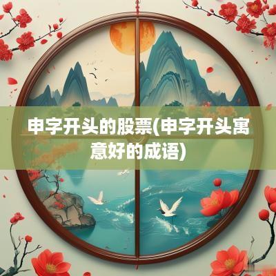申字开头的股票(申字开头寓意好的成语)