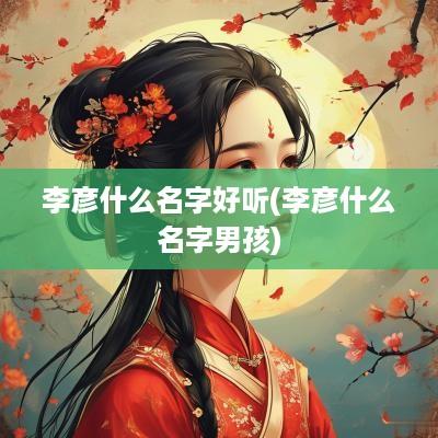 李彦什么名字好听(李彦什么名字男孩)