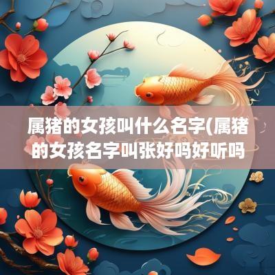 属猪的女孩叫什么名字(属猪的女孩名字叫张好吗好听吗)