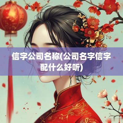 信字公司名称(公司名字信字配什么好听)