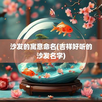 沙发的寓意命名(吉祥好听的沙发名字)