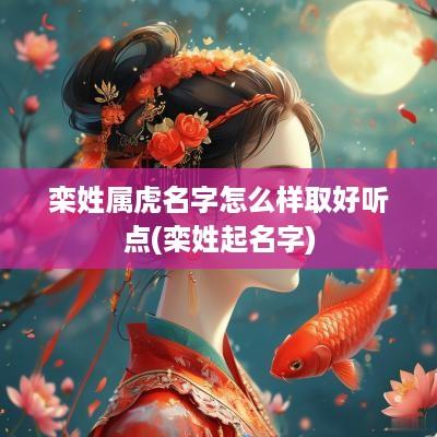 栾姓属虎名字怎么样取好听点(栾姓起名字)