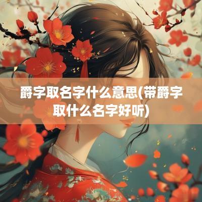 爵字取名字什么意思(带爵字取什么名字好听)
