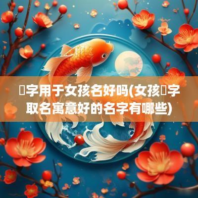 珺字用于女孩名好吗(女孩珺字取名寓意好的名字有哪些)