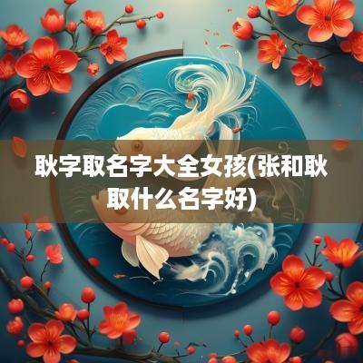 耿字取名字大全女孩(张和耿取什么名字好)