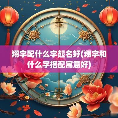 翔字配什么字起名好(翔字和什么字搭配寓意好)