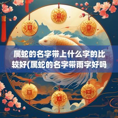 属蛇的名字带上什么字的比较好(属蛇的名字带雨字好吗)