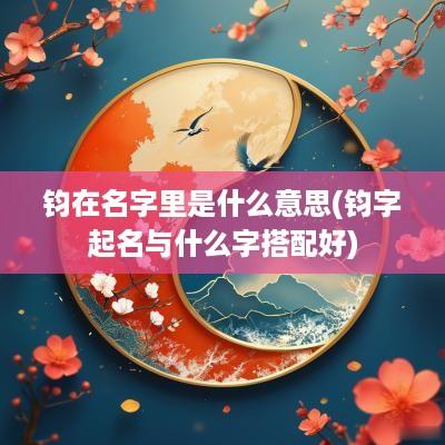 钧在名字里是什么意思(钧字起名与什么字搭配好)
