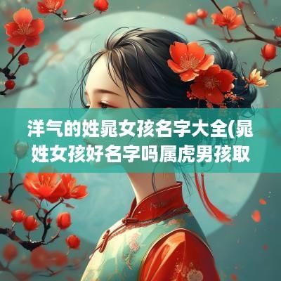 洋气的姓晁女孩名字大全(晁姓女孩好名字吗属虎男孩取什么)