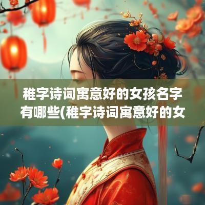 稚字诗词寓意好的女孩名字有哪些(稚字诗词寓意好的女孩名字大全)