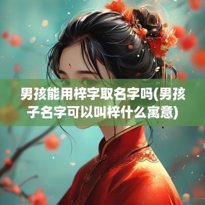 男孩能用梓字取名字吗(男孩子名字可以叫梓什么寓意)