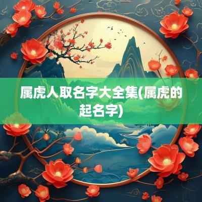 属虎人取名字大全集(属虎的起名字)